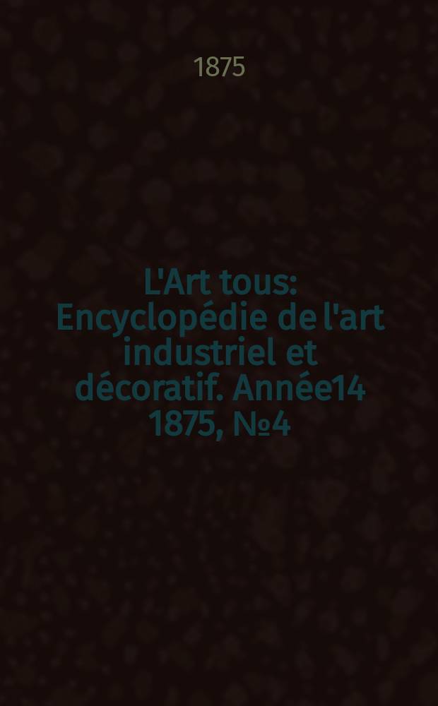L'Art tous : Encyclopédie de l'art industriel et décoratif. Année14 1875, №4(353)