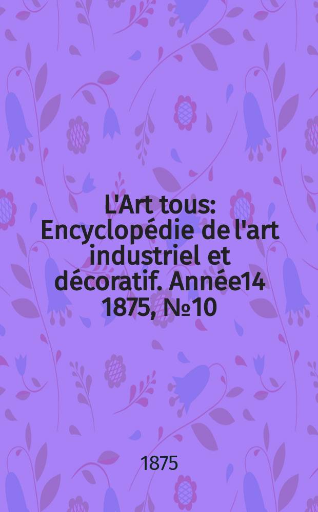 L'Art tous : Encyclopédie de l'art industriel et décoratif. Année14 1875, №10(359)