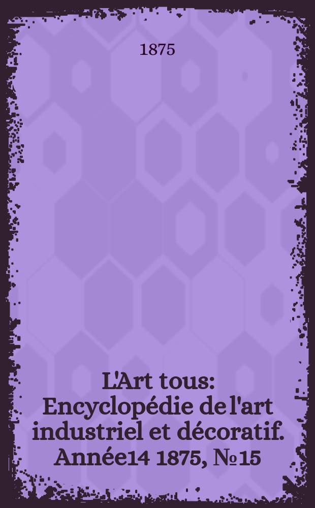L'Art tous : Encyclopédie de l'art industriel et décoratif. Année14 1875, №15(364)