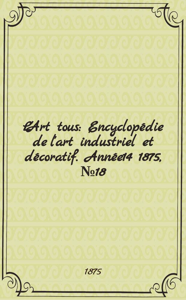 L'Art tous : Encyclop&eacute;die de l'art industriel et d&eacute;coratif. Ann&eacute;e14 1875, №18(367)