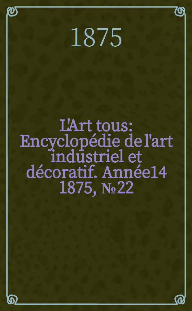 L'Art tous : Encyclopédie de l'art industriel et décoratif. Année14 1875, №22(371)