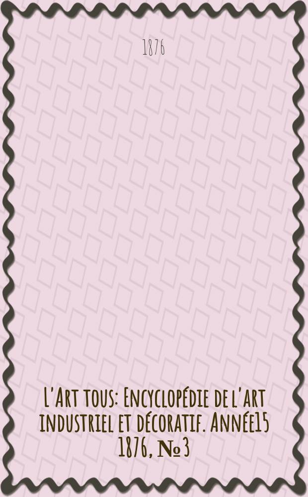 L'Art tous : Encyclopédie de l'art industriel et décoratif. Année15 1876, №3(376)