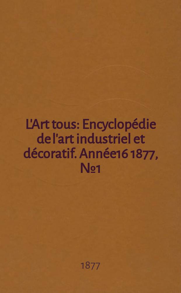 L'Art tous : Encyclopédie de l'art industriel et décoratif. Année16 1877, №1(398)