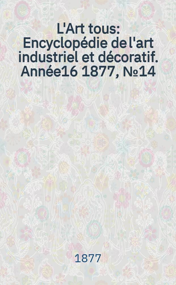 L'Art tous : Encyclopédie de l'art industriel et décoratif. Année16 1877, №14(411)