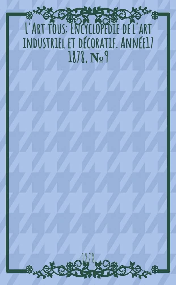 L'Art tous : Encyclop&eacute;die de l'art industriel et d&eacute;coratif. Ann&eacute;e17 1878, №9(430)