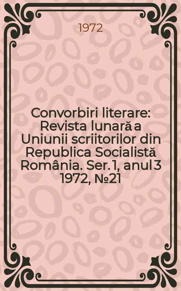 Convorbiri literare : Revista lunară a Uniunii scriitorilor din Republica Socialistă România. [Ser. 1, anul 3] 1972, №21