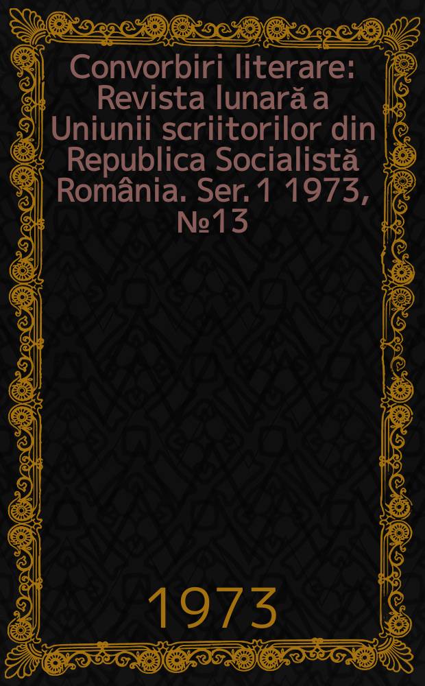 Convorbiri literare : Revista lunară a Uniunii scriitorilor din Republica Socialistă România. [Ser. 1] 1973, №13(37)
