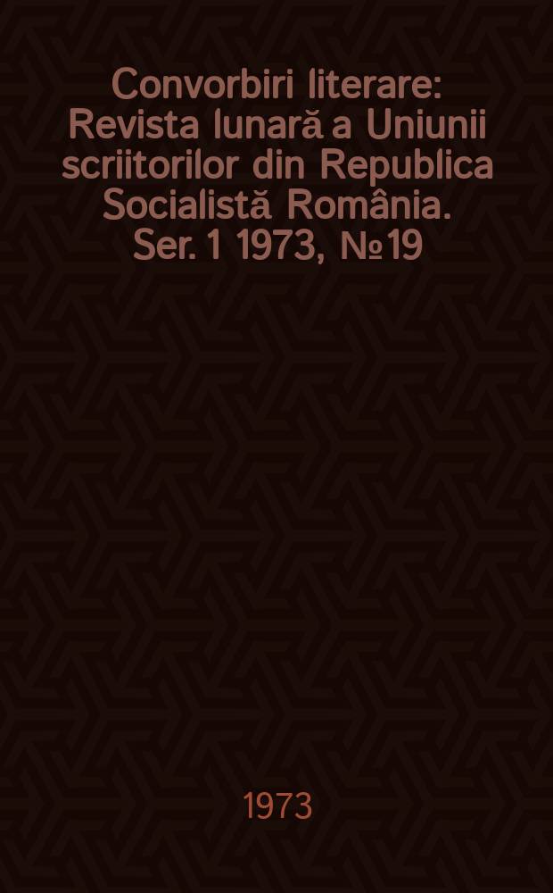 Convorbiri literare : Revista lunară a Uniunii scriitorilor din Republica Socialistă România. [Ser. 1] 1973, №19(43)