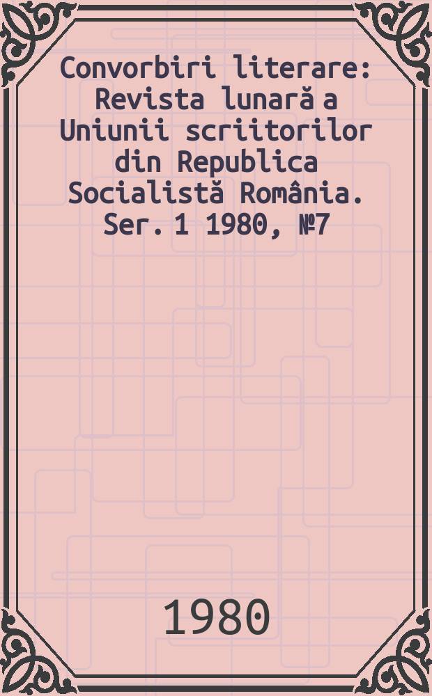 Convorbiri literare : Revista lunară a Uniunii scriitorilor din Republica Socialistă România. [Ser. 1] 1980, №7(127)