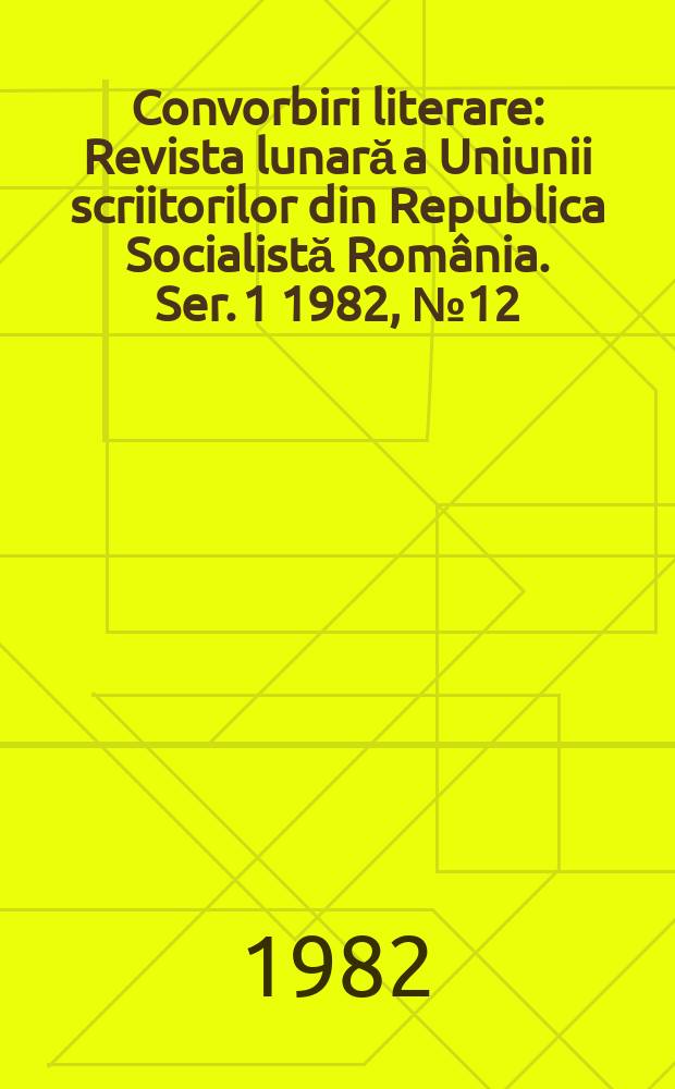 Convorbiri literare : Revista lunară a Uniunii scriitorilor din Republica Socialistă România. [Ser. 1] 1982, №12