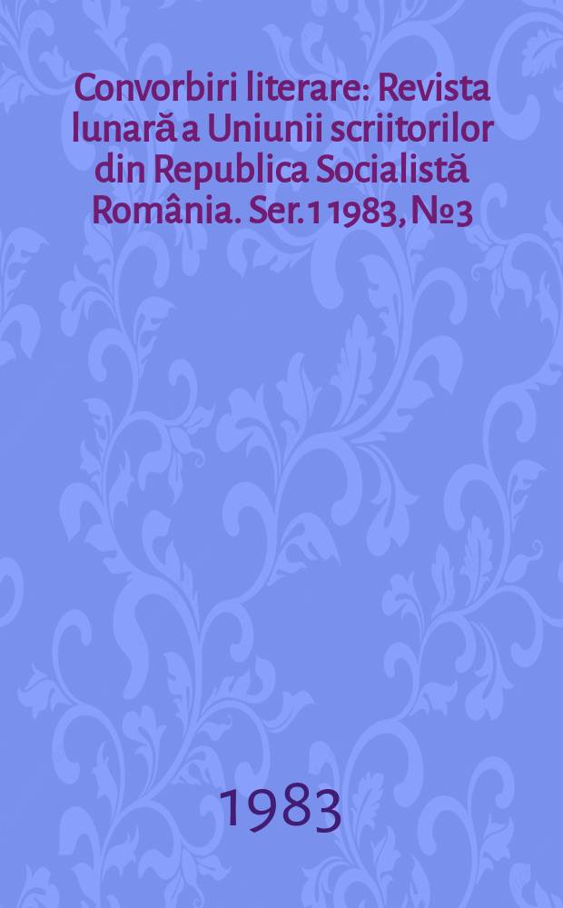 Convorbiri literare : Revista lunară a Uniunii scriitorilor din Republica Socialistă România. [Ser. 1] 1983, №3