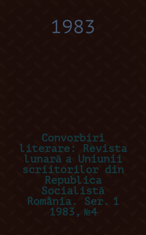 Convorbiri literare : Revista lunară a Uniunii scriitorilor din Republica Socialistă România. [Ser. 1] 1983, №4