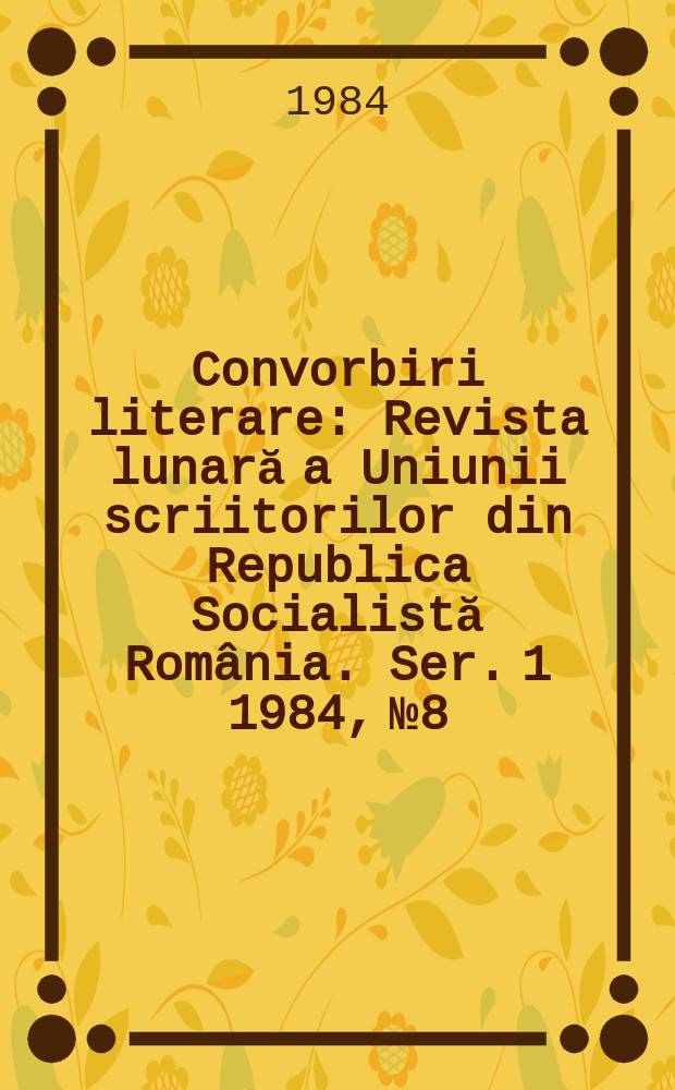 Convorbiri literare : Revista lunară a Uniunii scriitorilor din Republica Socialistă România. [Ser. 1] 1984, №8