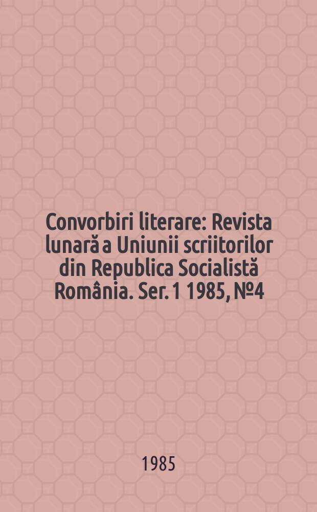 Convorbiri literare : Revista lunară a Uniunii scriitorilor din Republica Socialistă România. [Ser. 1] 1985, №4