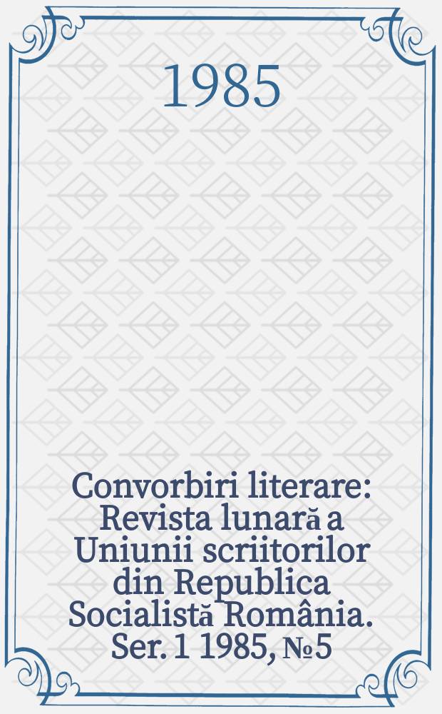 Convorbiri literare : Revista lunară a Uniunii scriitorilor din Republica Socialistă România. [Ser. 1] 1985, №5