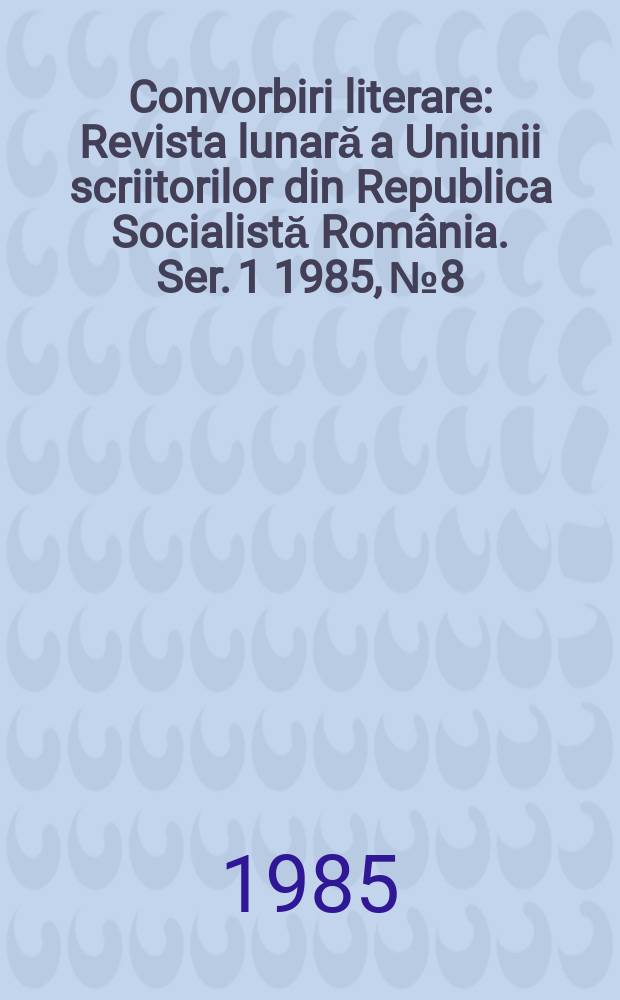 Convorbiri literare : Revista lunară a Uniunii scriitorilor din Republica Socialistă România. [Ser. 1] 1985, №8
