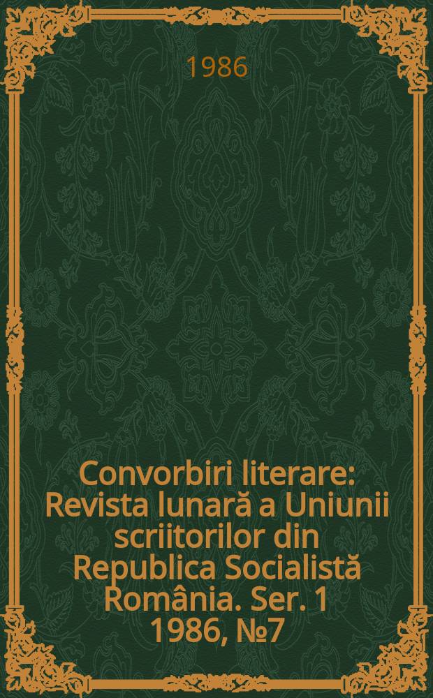 Convorbiri literare : Revista lunară a Uniunii scriitorilor din Republica Socialistă România. [Ser. 1] 1986, №7