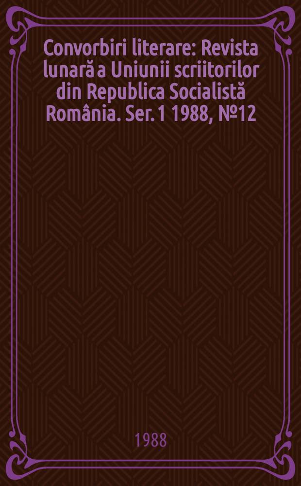 Convorbiri literare : Revista lunară a Uniunii scriitorilor din Republica Socialistă România. [Ser. 1] 1988, №12