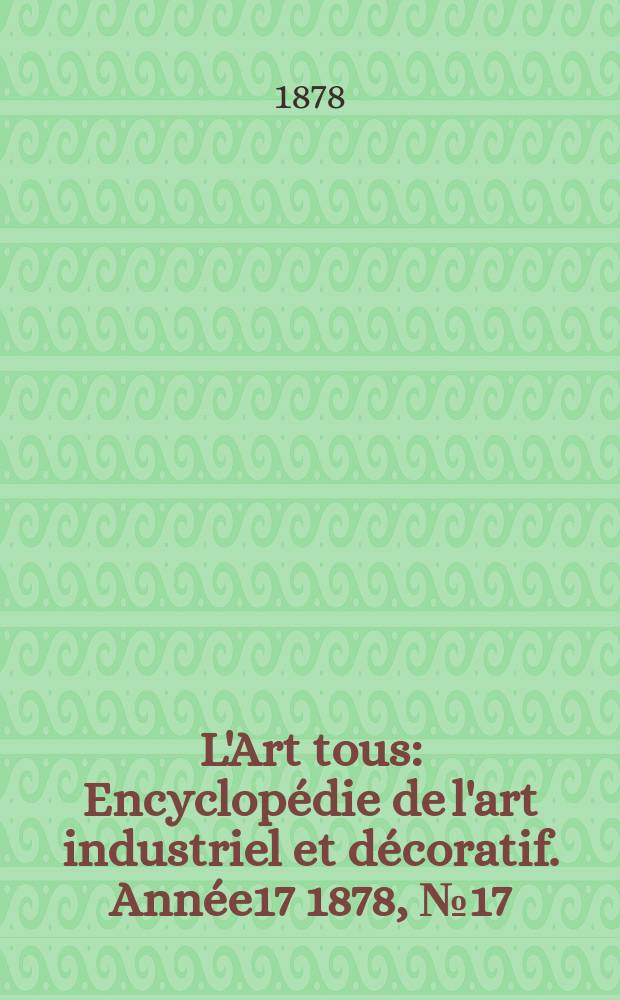 L'Art tous : Encyclopédie de l'art industriel et décoratif. Année17 1878, №17(438)