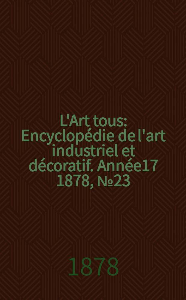 L'Art tous : Encyclopédie de l'art industriel et décoratif. Année17 1878, №23(444)