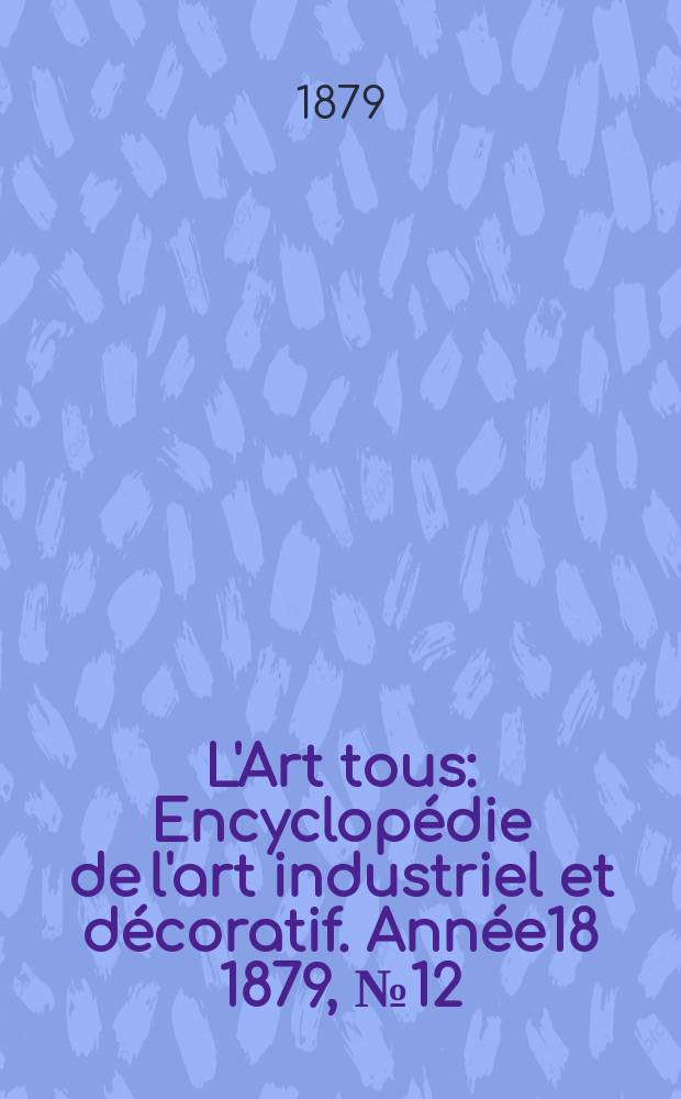 L'Art tous : Encyclop&eacute;die de l'art industriel et d&eacute;coratif. Ann&eacute;e18 1879, №12(457)
