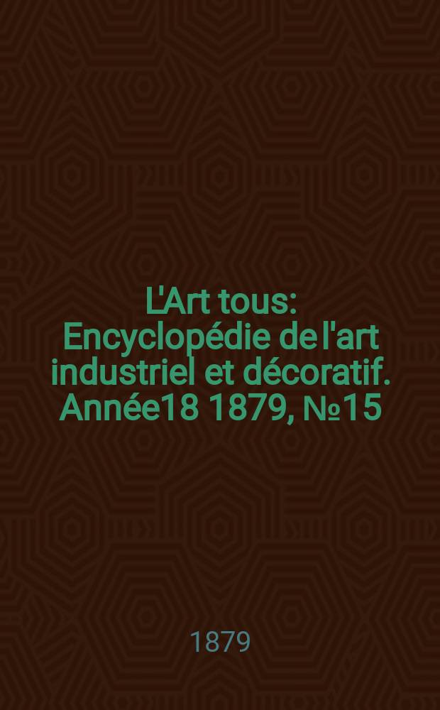 L'Art tous : Encyclopédie de l'art industriel et décoratif. Année18 1879, №15(460)
