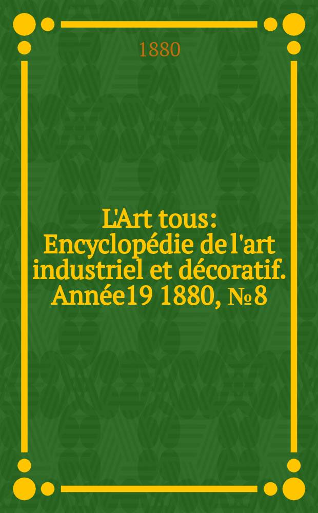 L'Art tous : Encyclop&eacute;die de l'art industriel et d&eacute;coratif. Ann&eacute;e19 1880, №8(477)