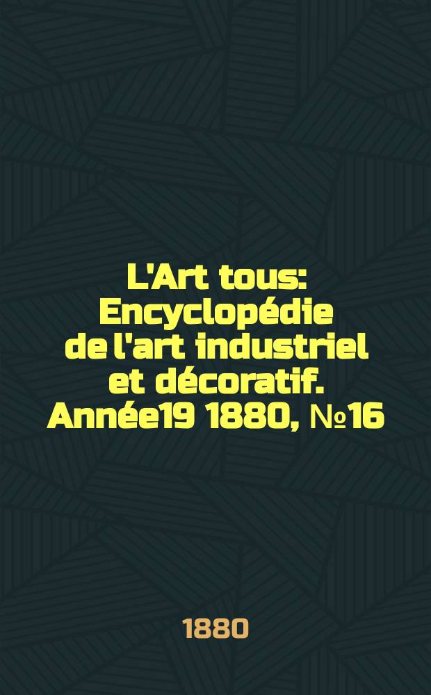 L'Art tous : Encyclop&eacute;die de l'art industriel et d&eacute;coratif. Ann&eacute;e19 1880, №16(485)