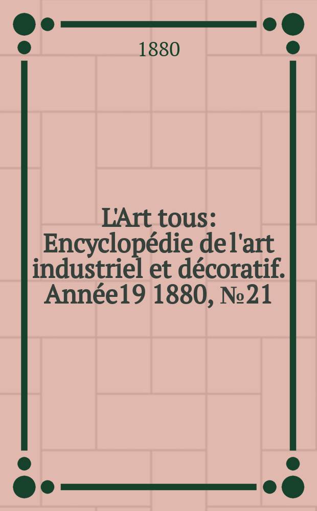 L'Art tous : Encyclop&eacute;die de l'art industriel et d&eacute;coratif. Ann&eacute;e19 1880, №21(490)