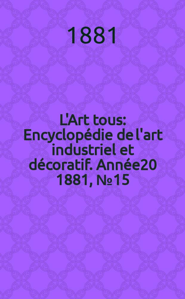 L'Art tous : Encyclopédie de l'art industriel et décoratif. Année20 1881, №15(508)