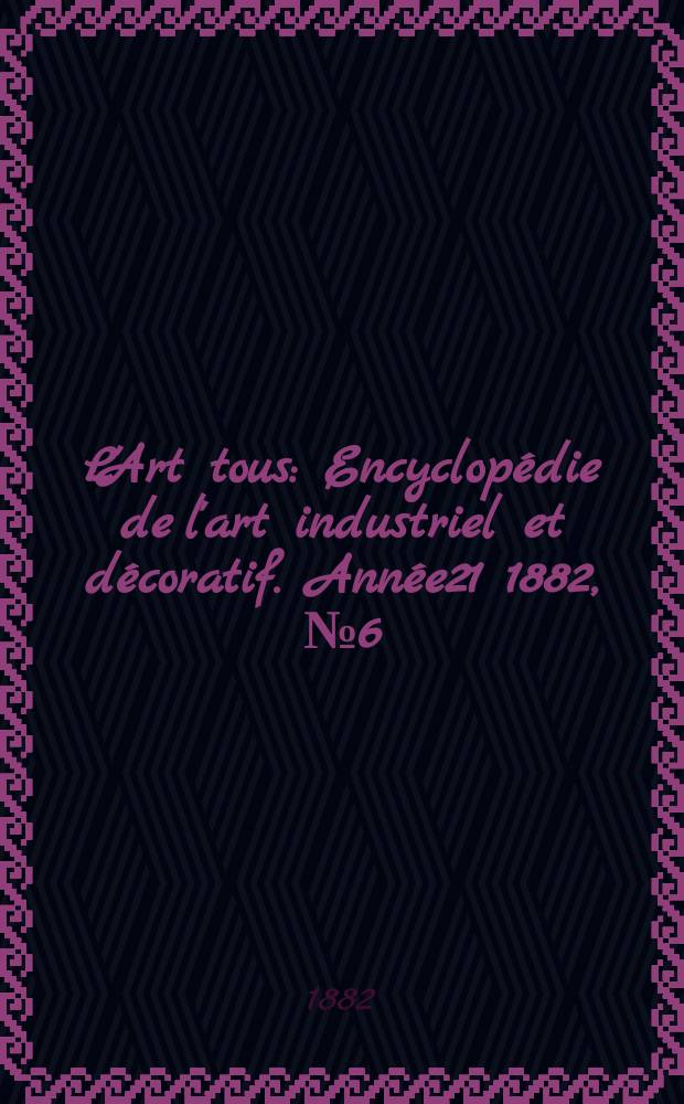 L'Art tous : Encyclopédie de l'art industriel et décoratif. Année21 1882, №6(523)