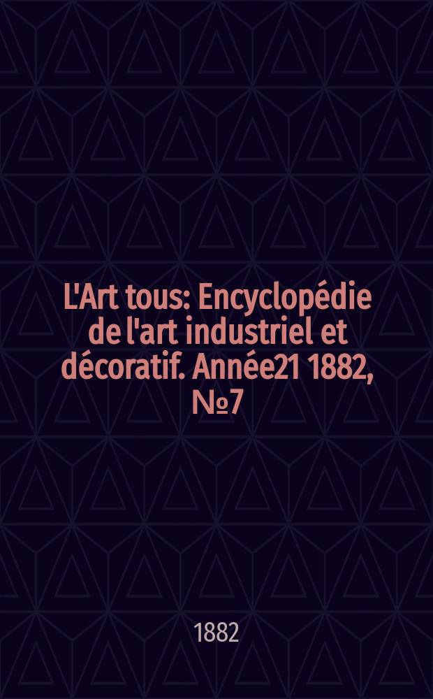 L'Art tous : Encyclop&eacute;die de l'art industriel et d&eacute;coratif. Ann&eacute;e21 1882, №7(524)