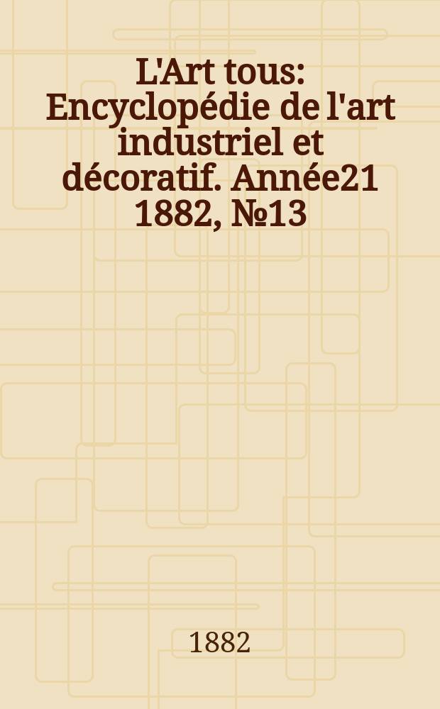 L'Art tous : Encyclopédie de l'art industriel et décoratif. Année21 1882, №13(530)