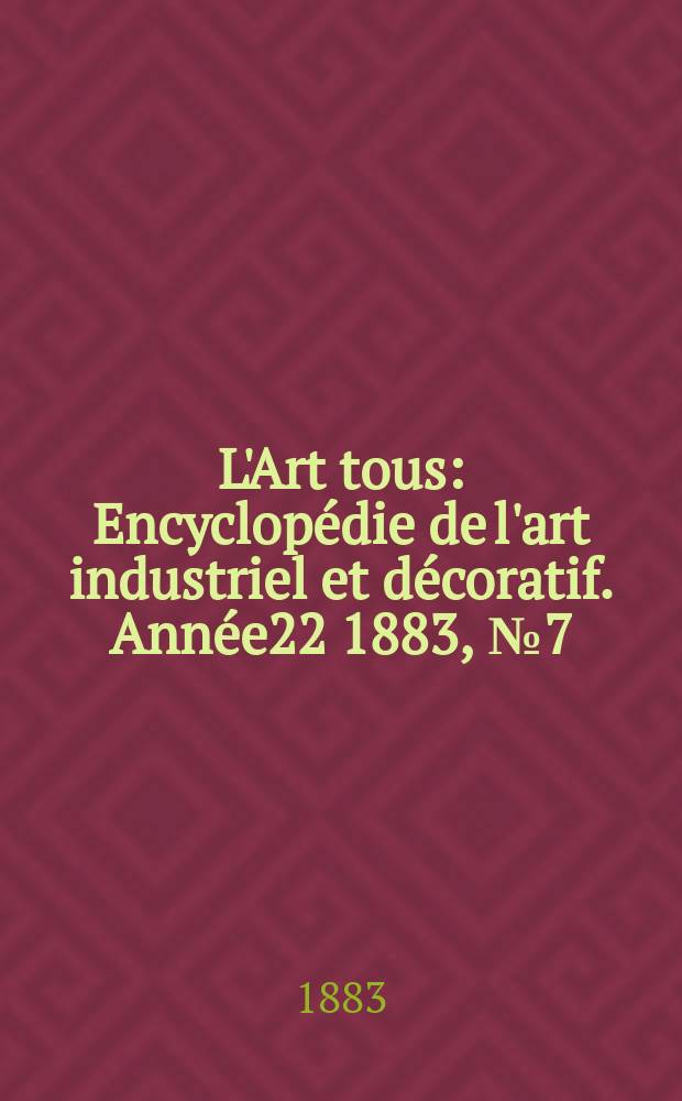 L'Art tous : Encyclopédie de l'art industriel et décoratif. Année22 1883, №7(548)