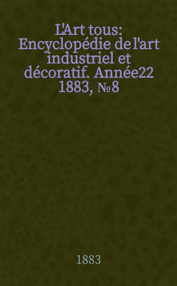 L'Art tous : Encyclop&eacute;die de l'art industriel et d&eacute;coratif. Ann&eacute;e22 1883, №8(549)