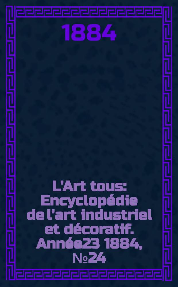 L'Art tous : Encyclopédie de l'art industriel et décoratif. Année23 1884, №24(589)