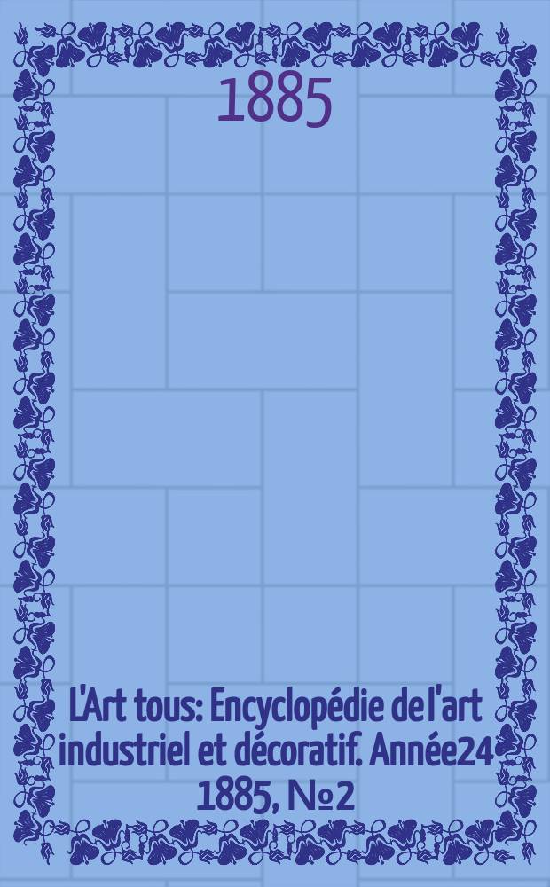 L'Art tous : Encyclopédie de l'art industriel et décoratif. Année24 1885, №2(591)
