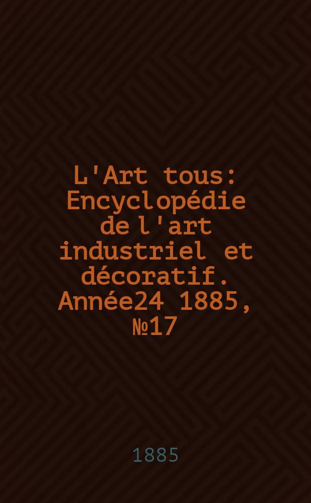 L'Art tous : Encyclopédie de l'art industriel et décoratif. Année24 1885, №17(606)
