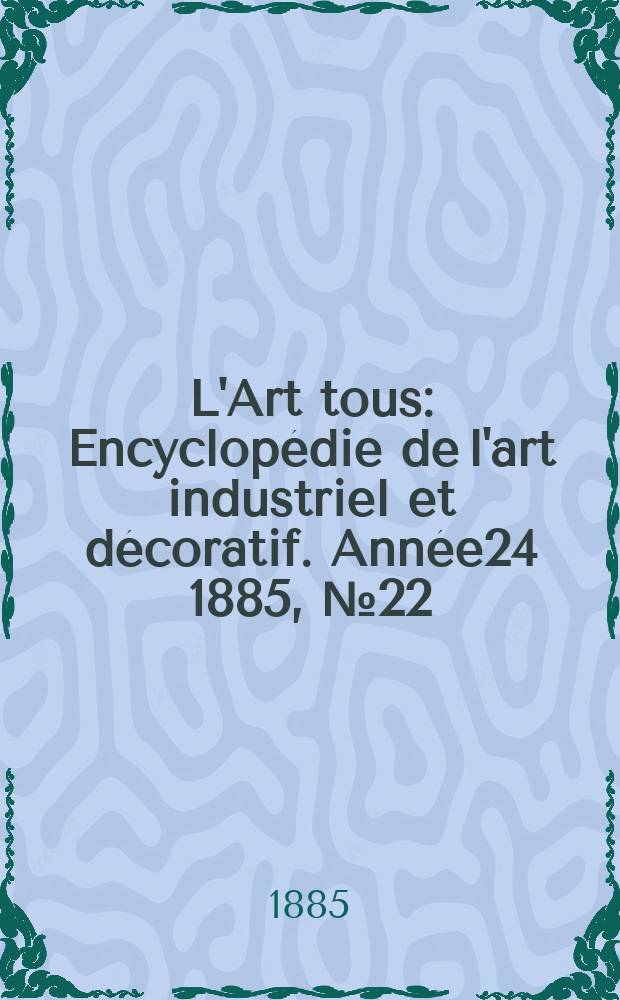L'Art tous : Encyclop&eacute;die de l'art industriel et d&eacute;coratif. Ann&eacute;e24 1885, №22(611)