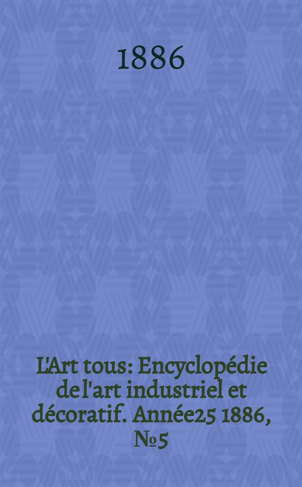 L'Art tous : Encyclopédie de l'art industriel et décoratif. Année25 1886, №5(618)