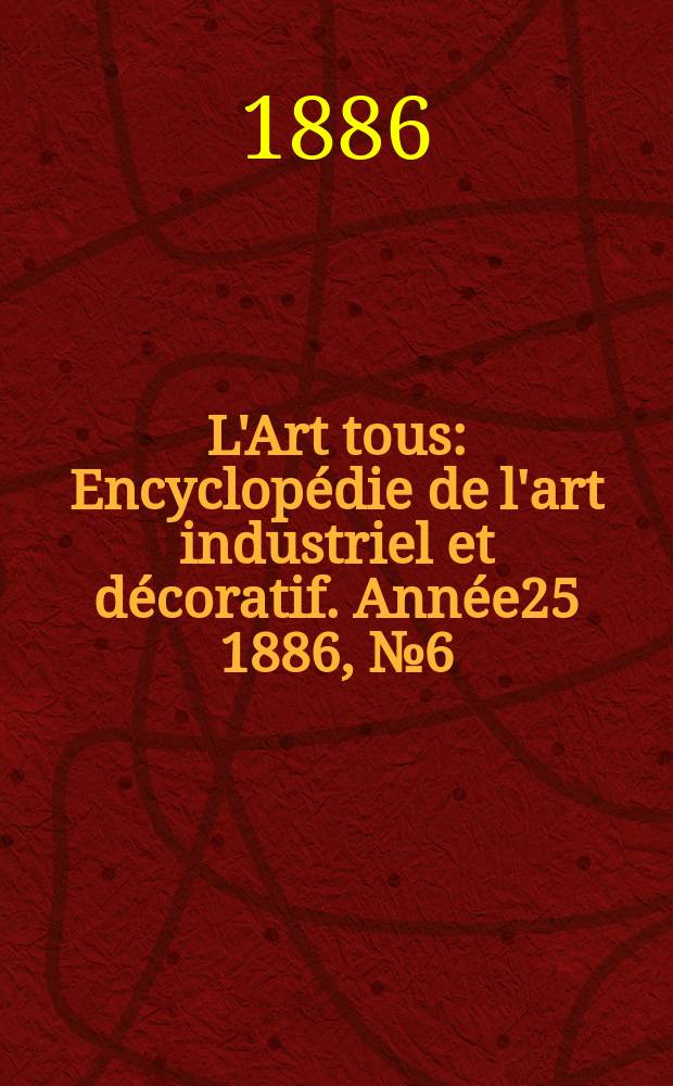 L'Art tous : Encyclopédie de l'art industriel et décoratif. Année25 1886, №6(619)