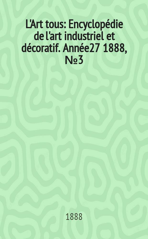 L'Art tous : Encyclop&eacute;die de l'art industriel et d&eacute;coratif. Ann&eacute;e27 1888, №3(664)