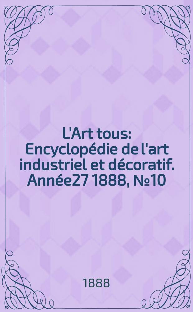 L'Art tous : Encyclop&eacute;die de l'art industriel et d&eacute;coratif. Ann&eacute;e27 1888, №10(671)