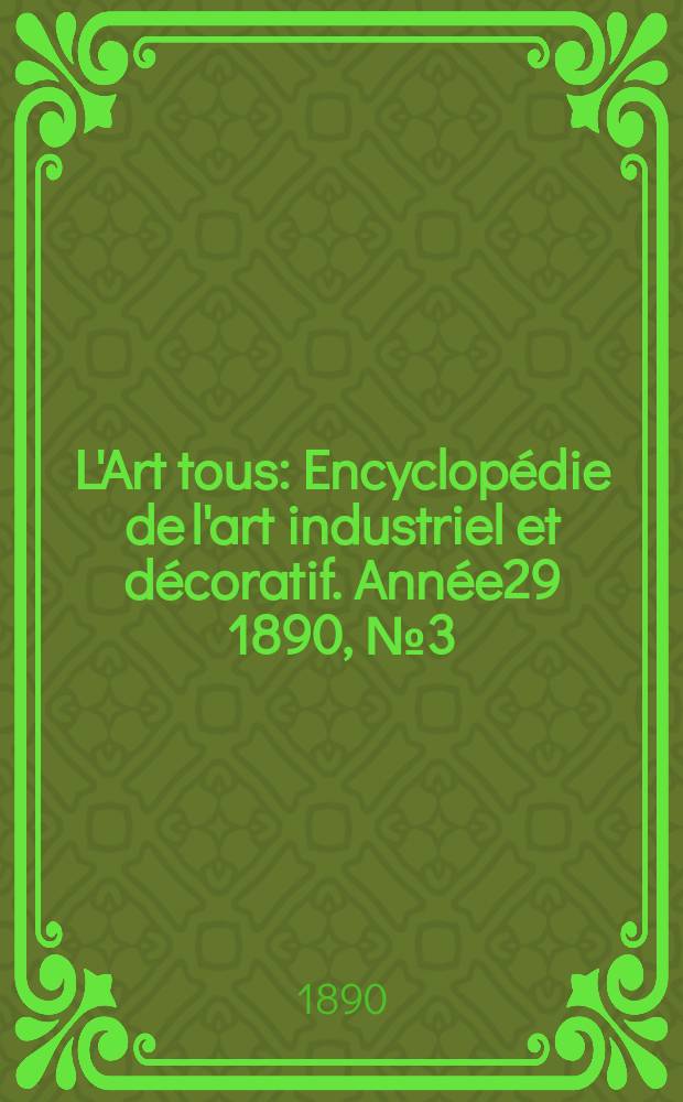 L'Art tous : Encyclop&eacute;die de l'art industriel et d&eacute;coratif. Ann&eacute;e29 1890, №3(712)