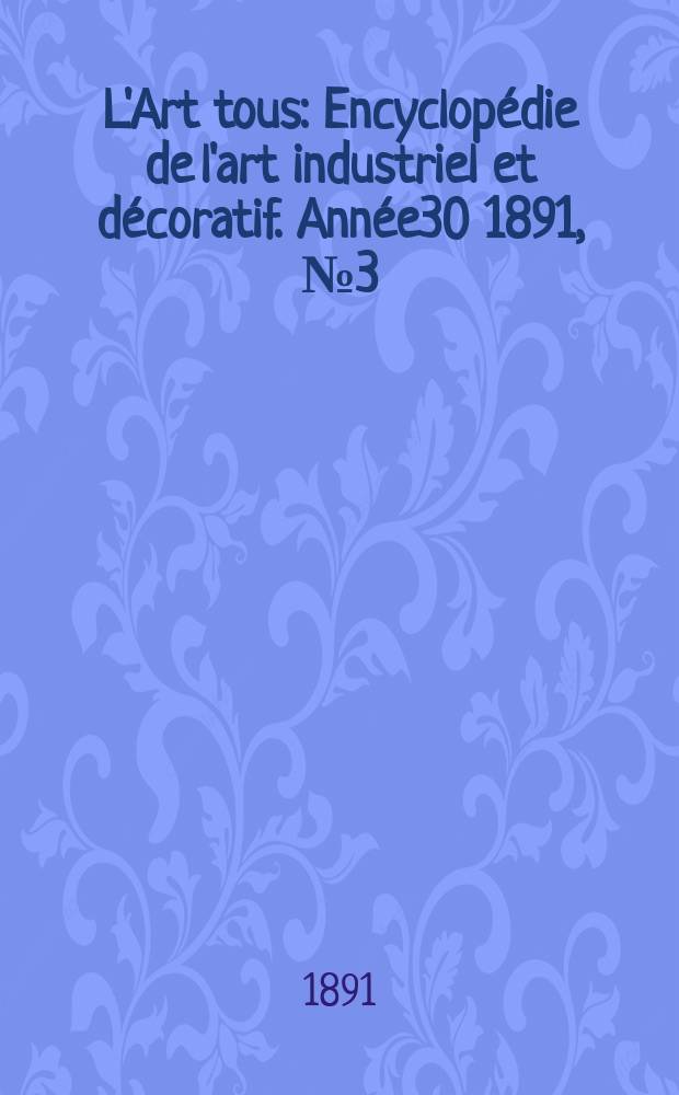 L'Art tous : Encyclopédie de l'art industriel et décoratif. Année30 1891, №3(736)