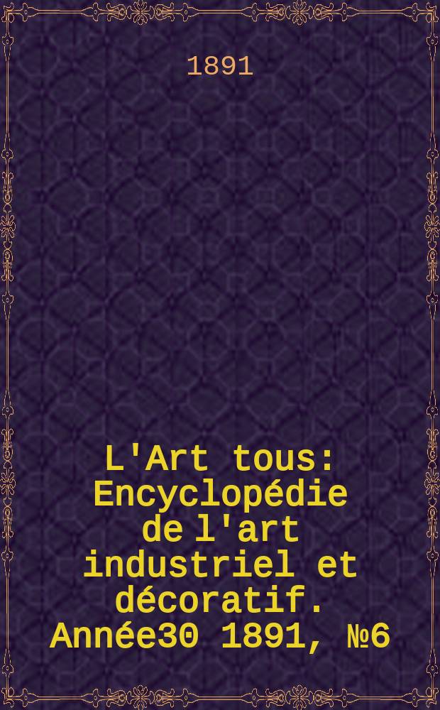 L'Art tous : Encyclopédie de l'art industriel et décoratif. Année30 1891, №6(739)
