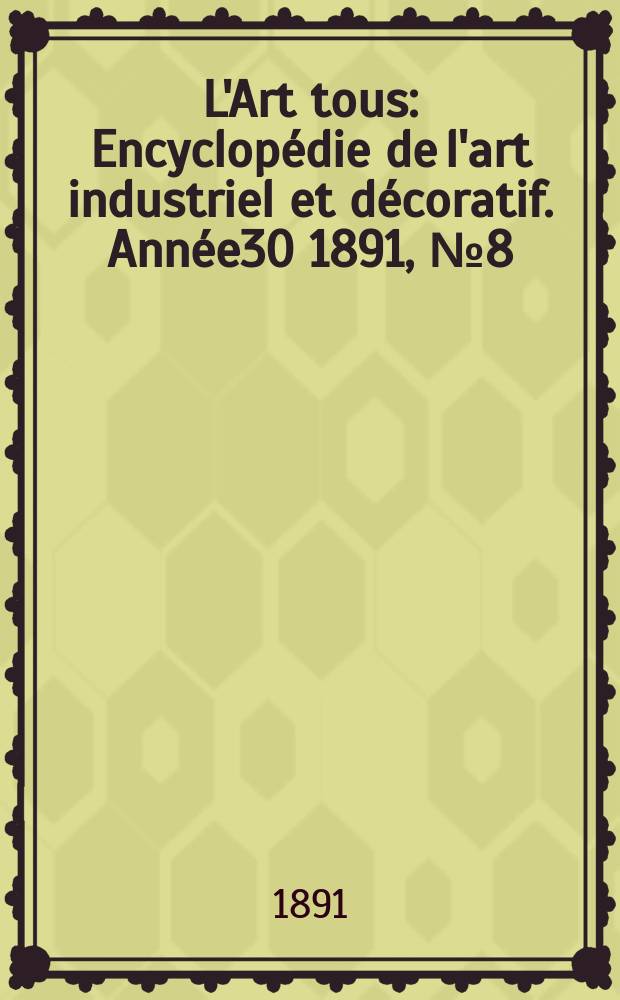 L'Art tous : Encyclop&eacute;die de l'art industriel et d&eacute;coratif. Ann&eacute;e30 1891, №8(741)