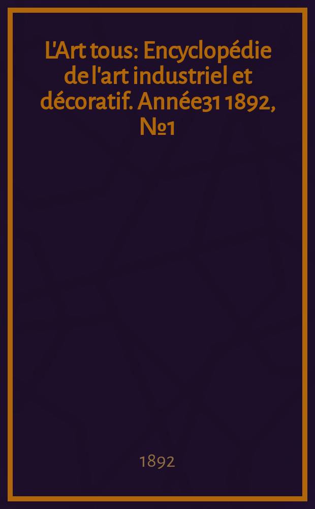 L'Art tous : Encyclop&eacute;die de l'art industriel et d&eacute;coratif. Ann&eacute;e31 1892, №1(758)
