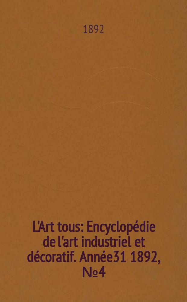 L'Art tous : Encyclop&eacute;die de l'art industriel et d&eacute;coratif. Ann&eacute;e31 1892, №4(761)