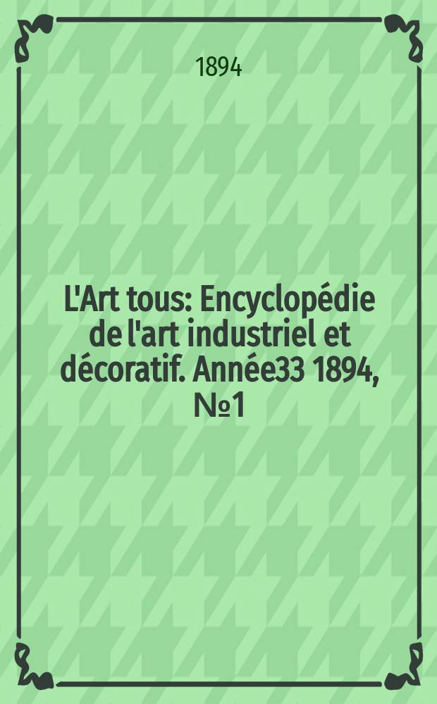 L'Art tous : Encyclop&eacute;die de l'art industriel et d&eacute;coratif. Ann&eacute;e33 1894, №1(806)